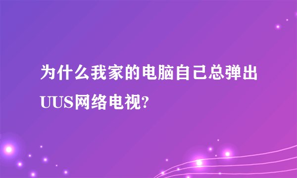 为什么我家的电脑自己总弹出UUS网络电视?