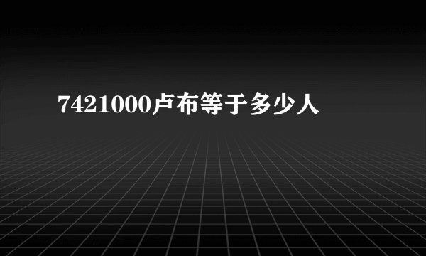 7421000卢布等于多少人