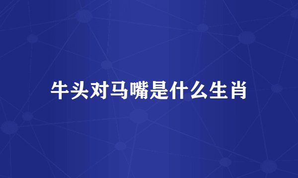 牛头对马嘴是什么生肖