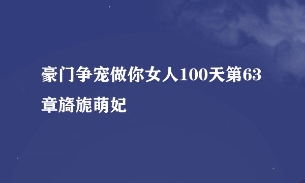豪门争宠做你女人100天第63章旖旎萌妃