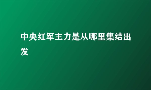 中央红军主力是从哪里集结出发