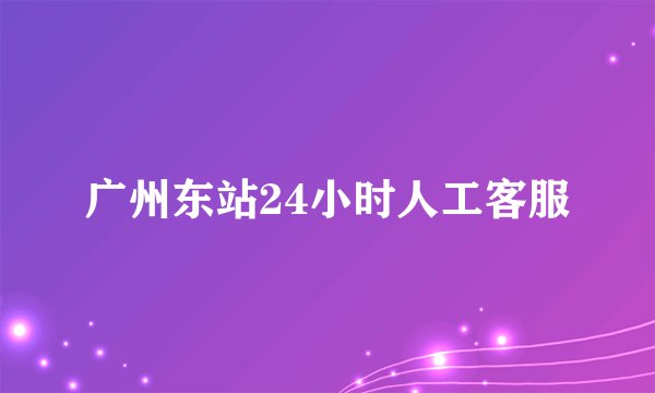 广州东站24小时人工客服