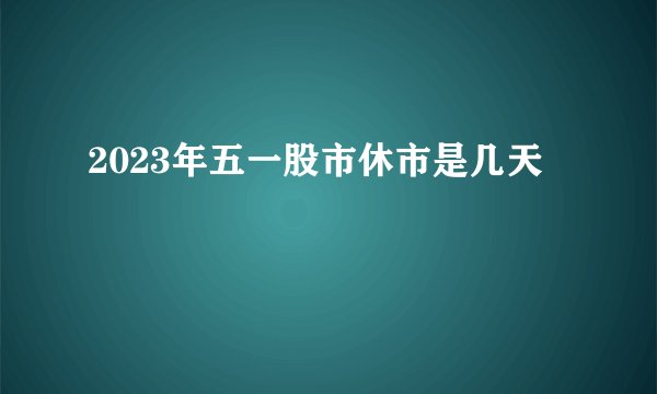2023年五一股市休市是几天