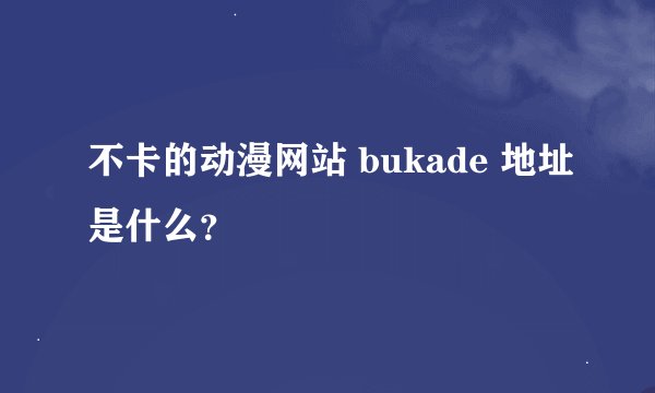 不卡的动漫网站 bukade 地址是什么？