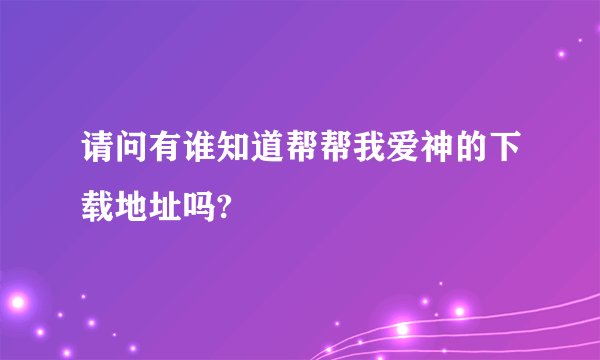 请问有谁知道帮帮我爱神的下载地址吗?