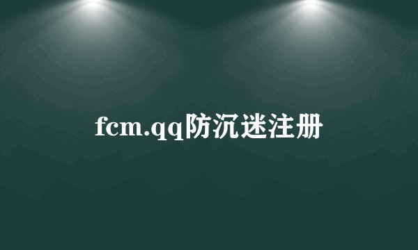 fcm.qq防沉迷注册