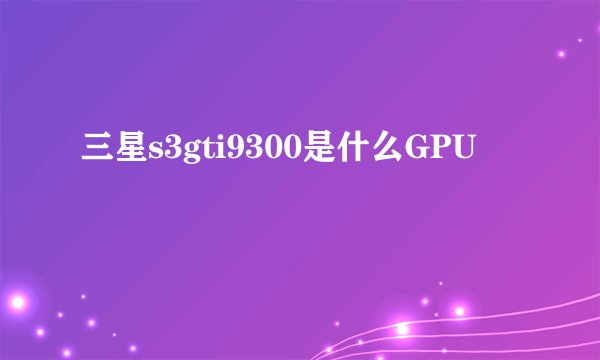三星s3gti9300是什么GPU