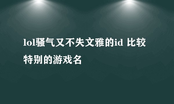 lol骚气又不失文雅的id 比较特别的游戏名