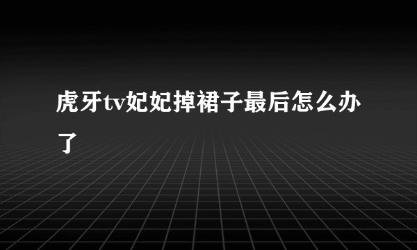 虎牙tv妃妃掉裙子最后怎么办了