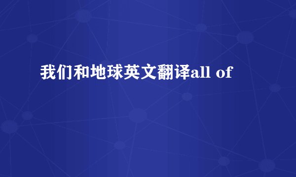 我们和地球英文翻译all of