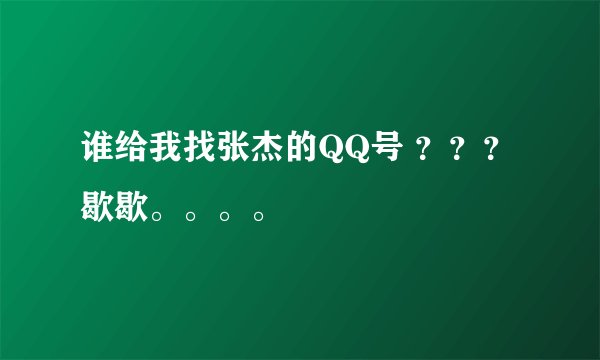 谁给我找张杰的QQ号 ？？？歇歇。。。。