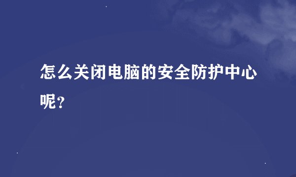 怎么关闭电脑的安全防护中心呢？