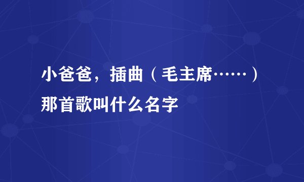 小爸爸，插曲（毛主席……）那首歌叫什么名字
