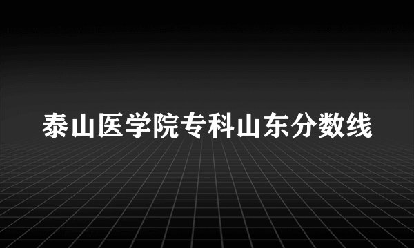 泰山医学院专科山东分数线