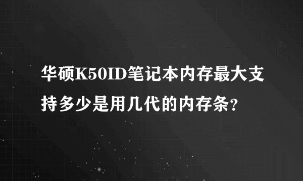华硕K50ID笔记本内存最大支持多少是用几代的内存条？