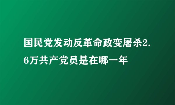 国民党发动反革命政变屠杀2.6万共产党员是在哪一年