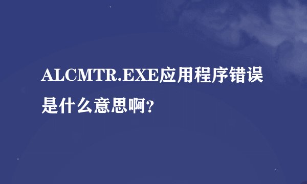 ALCMTR.EXE应用程序错误 是什么意思啊？