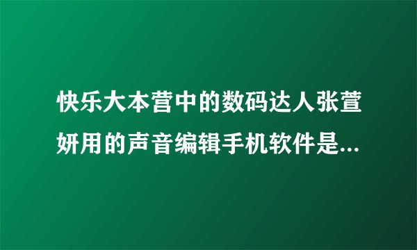 快乐大本营中的数码达人张萱妍用的声音编辑手机软件是什么软件？