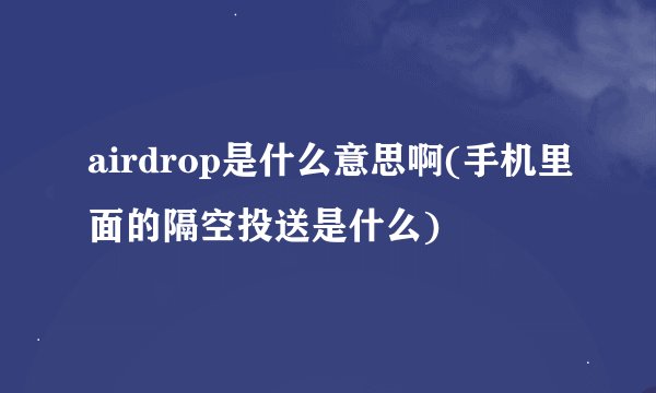 airdrop是什么意思啊(手机里面的隔空投送是什么)