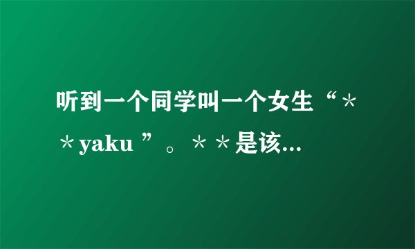 听到一个同学叫一个女生“＊＊yaku ”。＊＊是该女生的名字。 yaku是什么意思？