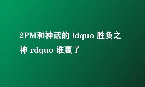 2PM和神话的 ldquo 胜负之神 rdquo 谁赢了
