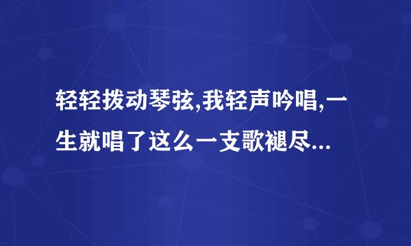轻轻拨动琴弦,我轻声吟唱,一生就唱了这么一支歌褪尽铅华后等你来和,静静的。这首歌叫什么名字？