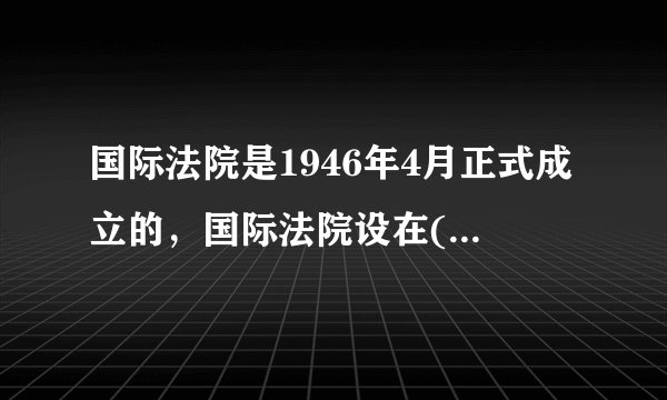 国际法院是1946年4月正式成立的，国际法院设在( )。 A.纽约 B.日内瓦 C.巴黎 D.海牙