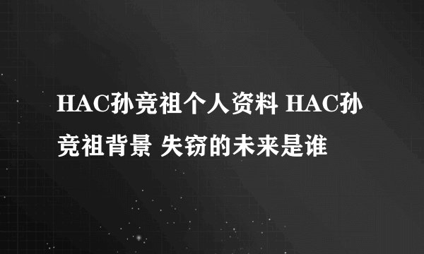 HAC孙竞祖个人资料 HAC孙竞祖背景 失窃的未来是谁