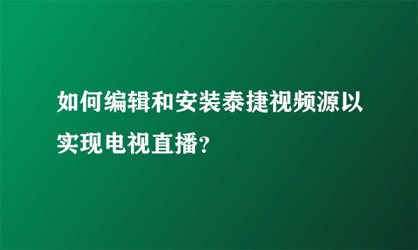 如何编辑和安装泰捷视频源以实现电视直播？