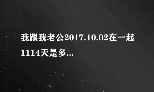 我跟我老公2017.10.02在一起1114天是多少年吗？