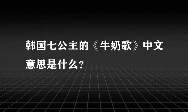 韩国七公主的《牛奶歌》中文意思是什么？