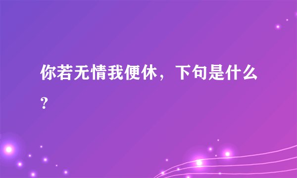 你若无情我便休，下句是什么？