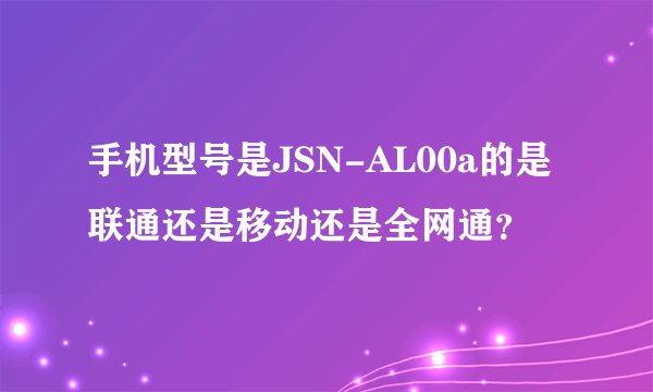 手机型号是JSN-AL00a的是联通还是移动还是全网通？