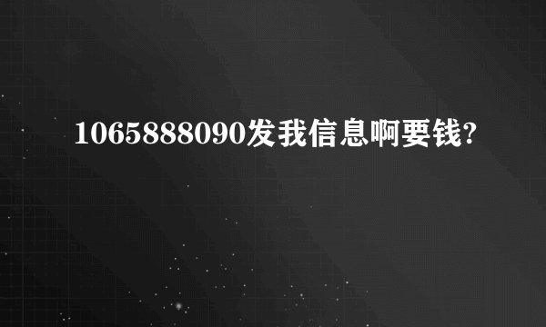 1065888090发我信息啊要钱?