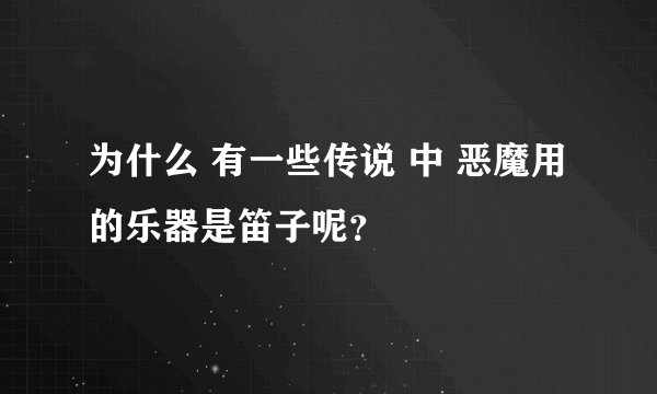 为什么 有一些传说 中 恶魔用的乐器是笛子呢？