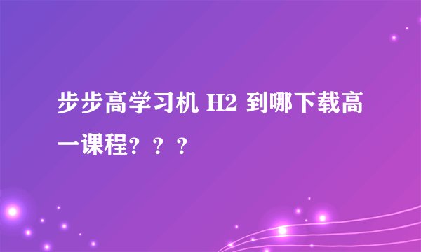 步步高学习机 H2 到哪下载高一课程？？？
