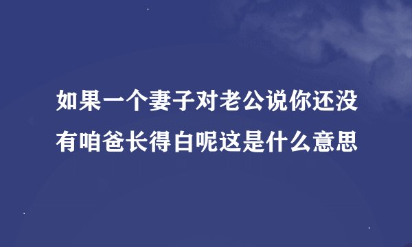 如果一个妻子对老公说你还没有咱爸长得白呢这是什么意思