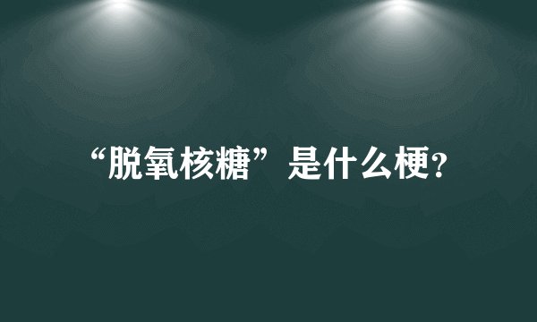 “脱氧核糖”是什么梗？