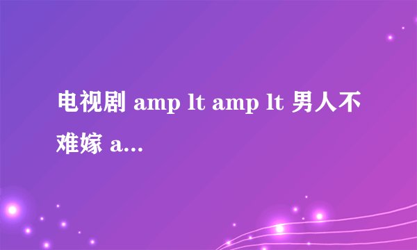 电视剧 amp lt amp lt 男人不难嫁 amp gt amp gt 中片尾曲是什么歌?