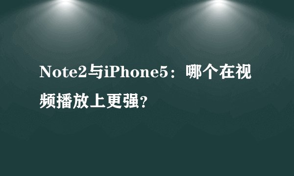 Note2与iPhone5：哪个在视频播放上更强？