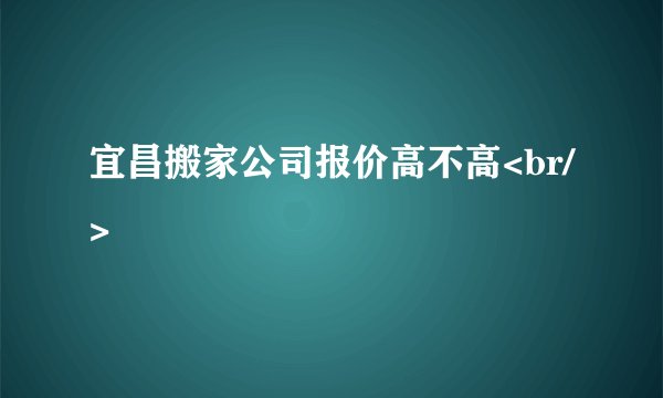 宜昌搬家公司报价高不高<br/>