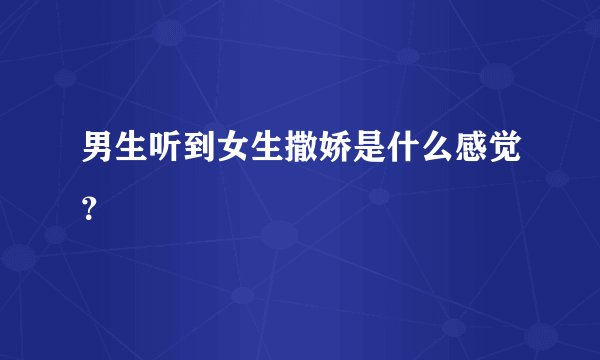男生听到女生撒娇是什么感觉？