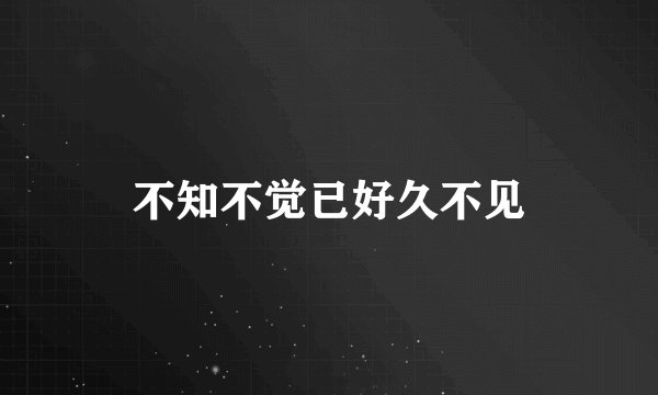 不知不觉已好久不见
