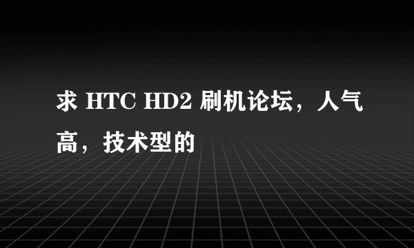求 HTC HD2 刷机论坛，人气高，技术型的