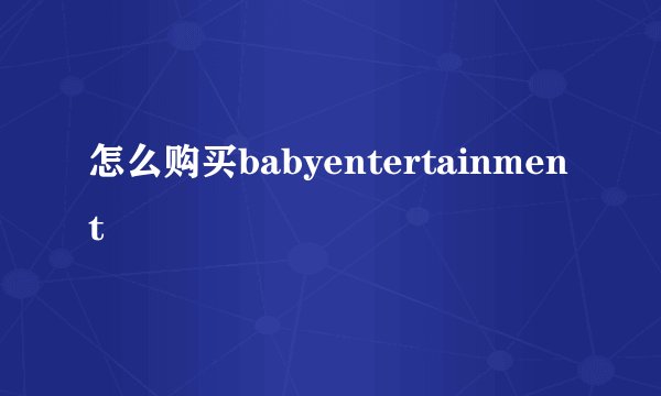 怎么购买babyentertainment
