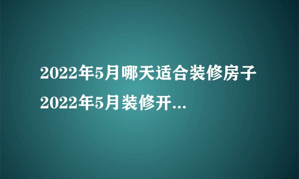 2022年5月哪天适合装修房子2022年5月装修开工黄道吉日一览表