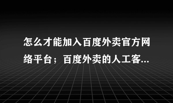 怎么才能加入百度外卖官方网络平台；百度外卖的人工客服电话是多少？