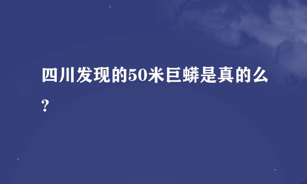 四川发现的50米巨蟒是真的么?