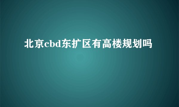 北京cbd东扩区有高楼规划吗