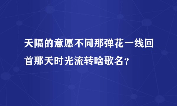 天隔的意愿不同那弹花一线回首那天时光流转啥歌名？